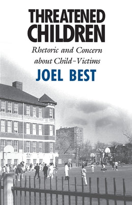 Threatened Children: Rhetoric and Concern about Child-Victims by Best, Joel