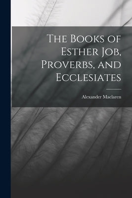 The Books of Esther Job, Proverbs, and Ecclesiates by MacLaren, Alexander