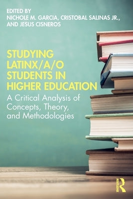 Studying Latinx/A/O Students in Higher Education: A Critical Analysis of Concepts, Theory, and Methodologies by Garcia, Nichole M.