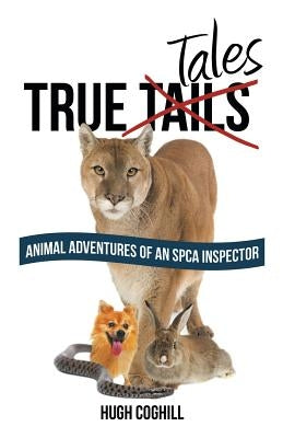 True Tales: Animal Adventures of an SPCA Inspector by Coghill, Hugh