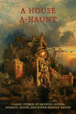 A House A-Haunt: Classic Stories of Haunted Houses, Horrific Rooms, and Other Ghastly Abodes by Arment, Chad