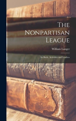 The Nonpartisan League; its Birth, Activities and Leaders by Langer, William