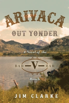 Arivaca Out Yonder: A Novel of the Bar-V-Bar Ranch by Clarke, Jim