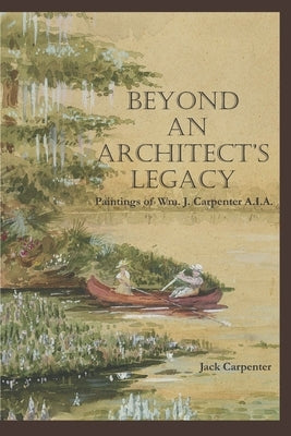 Beyond An Architect's Legacy: Paintings of Wm. J. Carpenter AIA by Carpenter, Jack