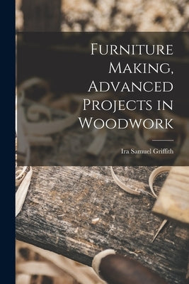 Furniture Making, Advanced Projects in Woodwork by Griffith, Ira Samuel