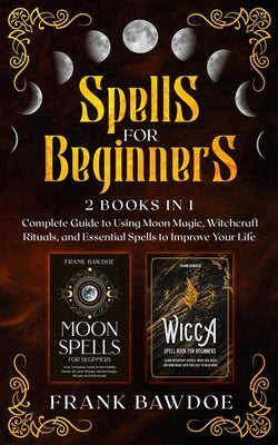 Spells for Beginners: 2 Books in 1 - Complete Guide to Using Moon Magic, Witchcraft Rituals, and Essential Spells to Improve Your Life by Bawdoe, Frank