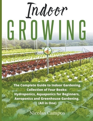 Indoor Growing: The Complete Guide to Indoor Gardening. Collection of Four Books: Hydroponics, Aquaponics for Beginners, Aeroponics an by Campos, Nicolas