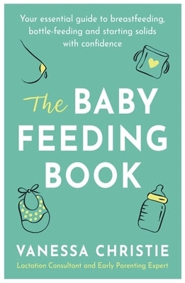 The Baby Feeding Book: Your Essential Guide to Breastfeeding, Bottle-Feeding and Starting Solids with Confidence by Christie, Vanessa