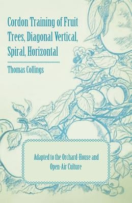 Cordon Training of Fruit Trees, Diagonal Vertical, Spiral, Horizontal - Adapted to the Orchard-House and Open-Air Culture by Collings, Thomas