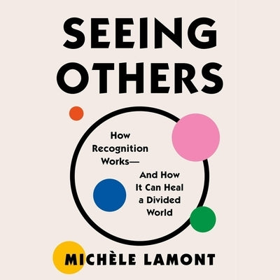 Seeing Others: How Recognition Works--And How It Can Heal a Divided World by Lamont, Michèle