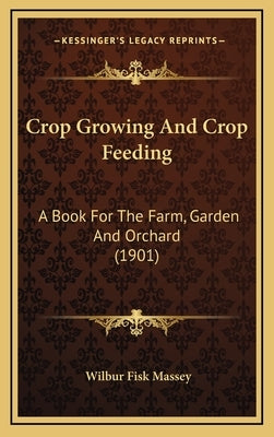 Crop Growing And Crop Feeding: A Book For The Farm, Garden And Orchard (1901) by Massey, Wilbur Fisk