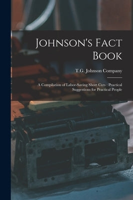 Johnson's Fact Book: A Compilation of Labor-saving Short Cuts: Practical Suggestions for Practical People by T G Johnson Company