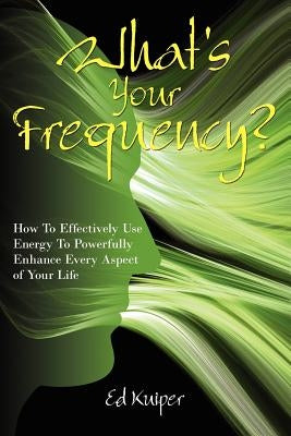 What's Your Frequency?: How To Effectively Use Energy To Powerfully Enhance Every Aspect of Your Life by Kuiper, Ed