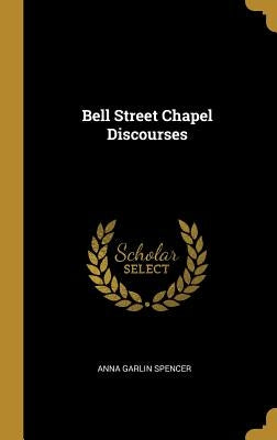 Bell Street Chapel Discourses by Spencer, Anna Garlin