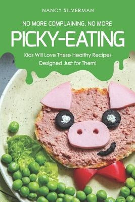 No More Complaining, No More Picky-Eating: Kids Will Love These Healthy Recipes Designed Just for Them! by Silverman, Nancy