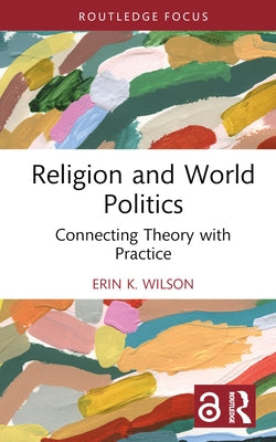 Religion and World Politics: Connecting Theory with Practice by Wilson, Erin K.