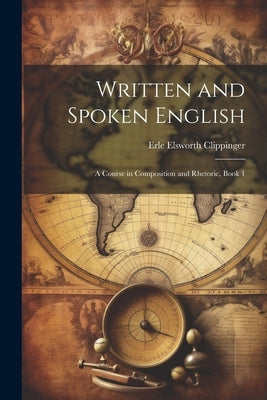 Written and Spoken English: A Course in Composition and Rhetoric, Book 1 by Clippinger, Erle Elsworth