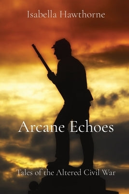 Arcane Echoes: Tales of the Altered Civil War by Hawthorne, Isabella