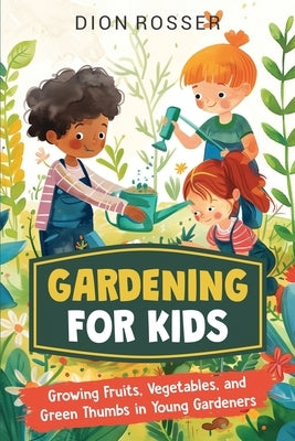 Gardening for Kids: Growing Fruits, Vegetables, and Green Thumbs in Young Gardeners by Rosser, Dion