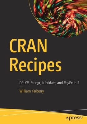 Cran Recipes: Dplyr, Stringr, Lubridate, and Regex in R by Yarberry, William