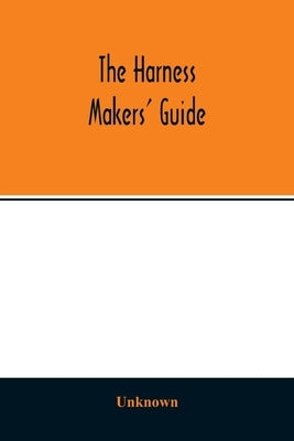 The Harness makers' guide: containing the lengths for cutting and making harnesses, bridle work, straps, &c., shewing the cost of manufacture by Unknown