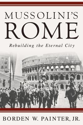 Mussolini's Rome: Rebuilding the Eternal City by Painter, B.