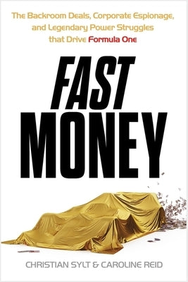 Fast Money: The Backroom Deals, Corporate Espionage, and Legendary Power Struggles That Drive Formula One by Sylt, Christian