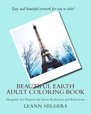 Beautiful Earth Adult Coloring Book: Hangable Art Projects for Stress Reduction and Relaxation by Hilgers, Leann