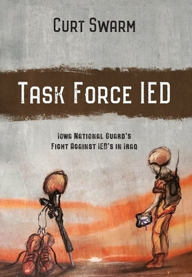 Task Force IED: Iowa National Guard Fight Against IED's in IRAQ by Swarm, Curt