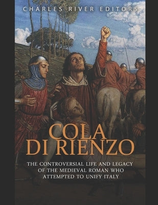 Cola di Rienzo: The Controversial Life and Legacy of the Medieval Roman Who Attempted to Unify Italy by Charles River