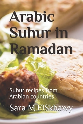 Arabic Suhur in Ramadan: Suhur recipes from Arabian countries by M. Elskhawy, Sara