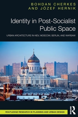 Identity in Post-Socialist Public Space: Urban Architecture in Kiev, Moscow, Berlin, and Warsaw by Cherkes, Bohdan