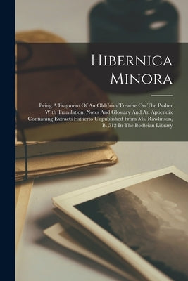 Hibernica Minora: Being A Fragment Of An Old-irish Treatise On The Psalter With Translation, Notes And Glossary And An Appendix Contiani by Anonymous