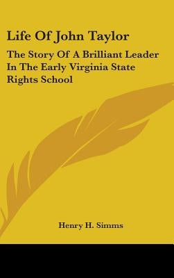 Life Of John Taylor: The Story Of A Brilliant Leader In The Early Virginia State Rights School by Simms, Henry H.