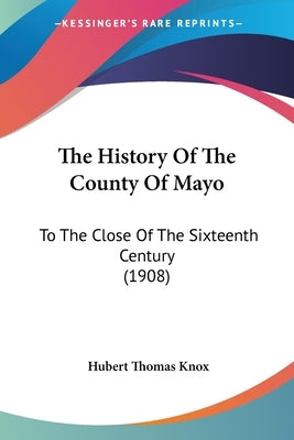 The History Of The County Of Mayo: To The Close Of The Sixteenth Century (1908) by Knox, Hubert Thomas