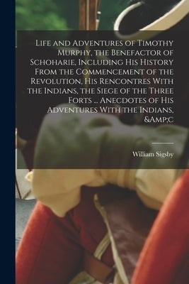 Life and Adventures of Timothy Murphy, the Benefactor of Schoharie, Including his History From the Commencement of the Revolution, his Rencontres With by Sigsby, William