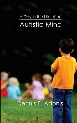 A Day in the Life of an Autistic Mind by Adonis, Dennis E.