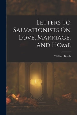 Letters to Salvationists On Love, Marriage, and Home by Booth, William