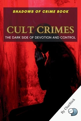 Cult Crimes: The Dark Side of Devotion and Control: Unveiling the Sinister World of Cults, Psychological Manipulation, and Tragic D by Team, Chatstick