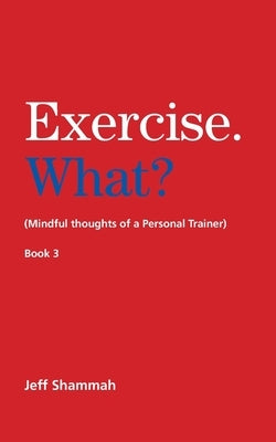 Exercise. What? (Mindful thoughts of a Personal Trainer) Book 3 by Shammah, Jeff