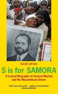 S Is for Samora: A Lexical Biography of Samora Machel and the Mozambican Dream by Lefanu, Sarah