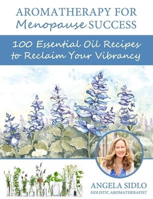 Aromatherapy for Menopause Success: 100 essential oil recipes to reclaim your vibrancy by Sidlo Cha, Angela