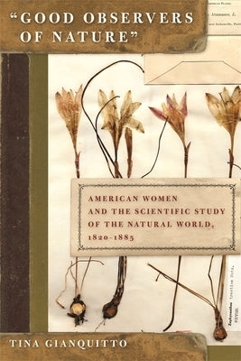 Good Observers of Nature: American Women and the Scientific Study of the Natural World, 1820-1885 by Gianquitto, Tina