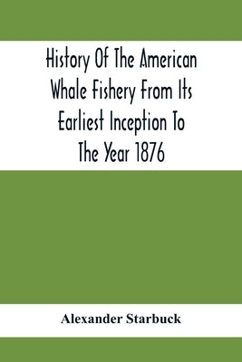 History Of The American Whale Fishery From Its Earliest Inception To The Year 1876 by Starbuck, Alexander