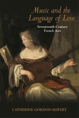 Music and the Language of Love: Seventeenth-Century French Airs by Gordon-Seifert, Catherine