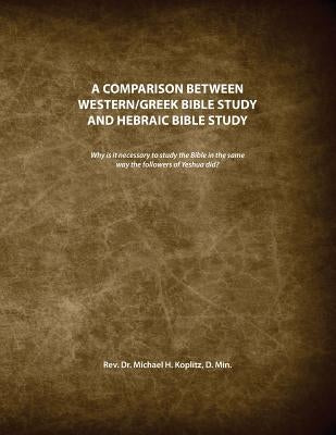 A Comparison between Western/Greek Bible Study and Hebraic Bible Study by Koplitz, Michael H.