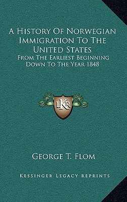 A History Of Norwegian Immigration To The United States: From The Earliest Beginning Down To The Year 1848 by Flom, George T.