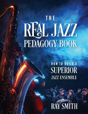 The Real Jazz Pedagogy Book: How to Build a Superior Jazz Ensemble by Smith, Ray