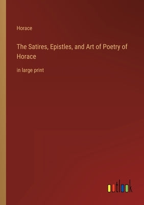 The Satires, Epistles, and Art of Poetry of Horace: in large print by Horace