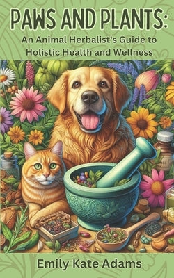 Paws and Plants: An Animal Herbalist's Guide to Holistic Health and Wellness by Adams, Emily Kate